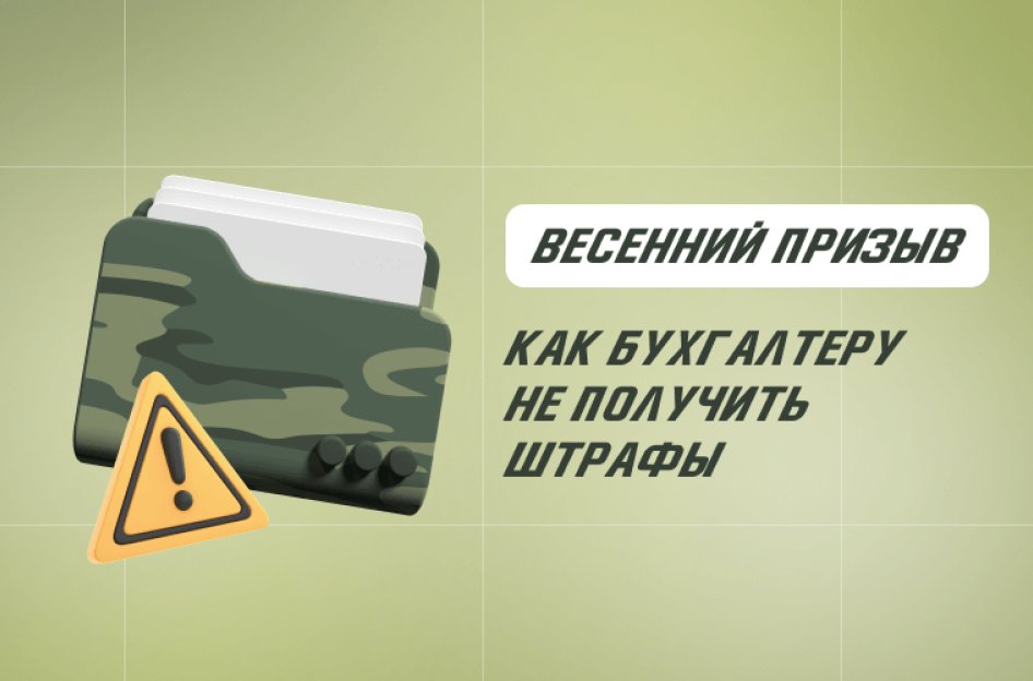 Весенний призыв 2024: как бухгалтеру не получить штрафы