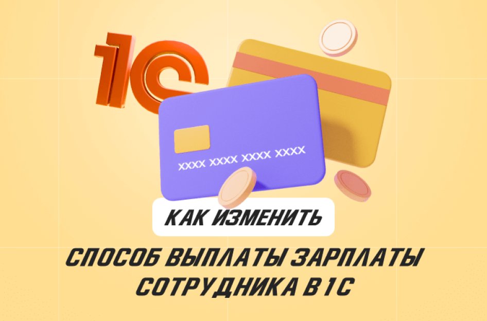 Как изменить способ выплаты зарплаты сотрудника в 1С