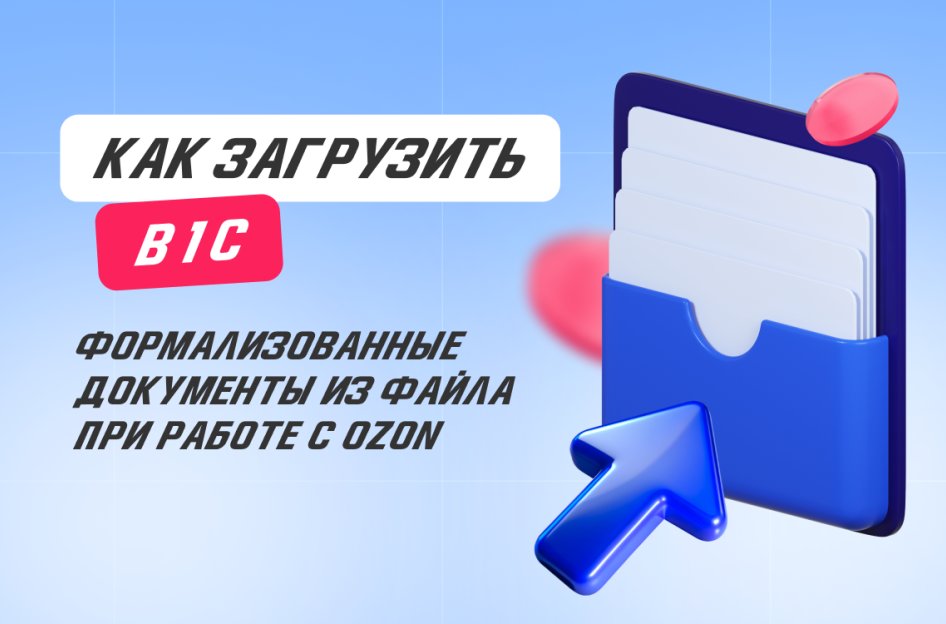 Как загрузить в 1С формализованные документы из файла при работе с Ozon