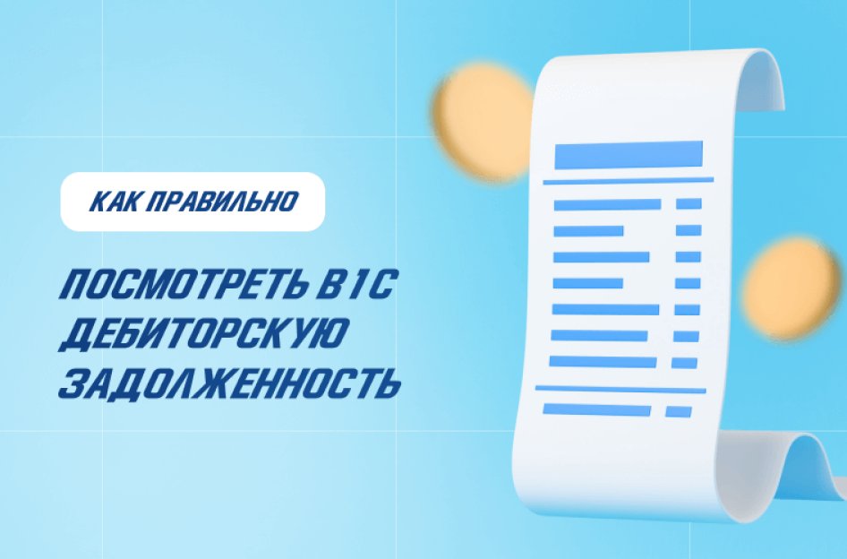 Как посмотреть дебиторскую задолженность в 1С правильно