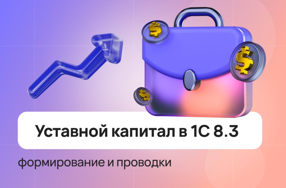 Уставной капитал в 1С 8.3 — формирование и проводки