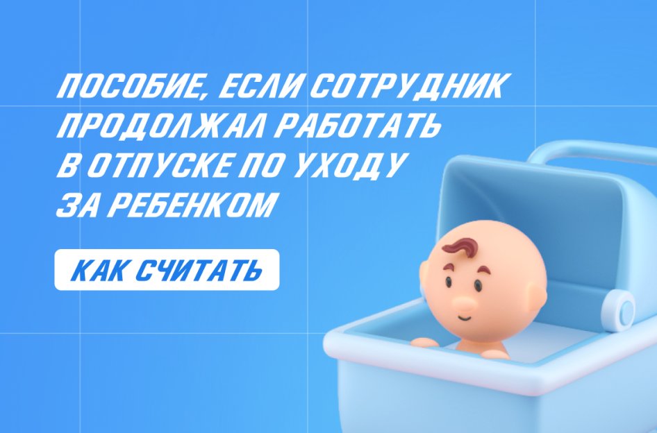 Пособие, если сотрудник продолжал работать в отпуске по уходу за ребенком: как считать