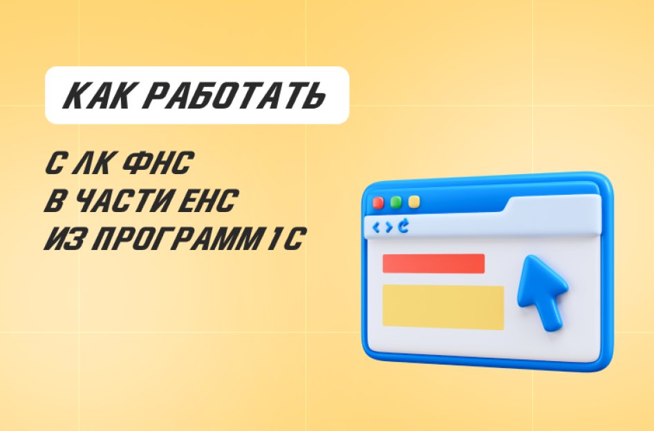 Как работать с личным кабинетом ФНС в части ЕНС из программ 1С