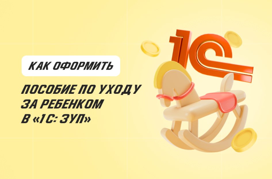 Как оформить пособие по уходу за ребенком до полутора лет в «1С: ЗУП»