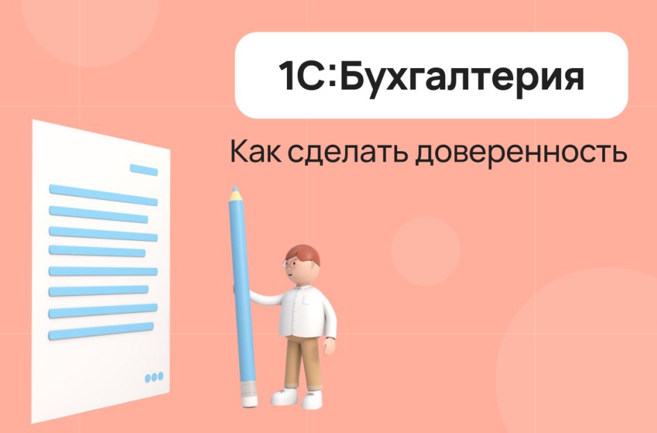 Как сделать доверенность в «1С:Бухгалтерия» — инструкция