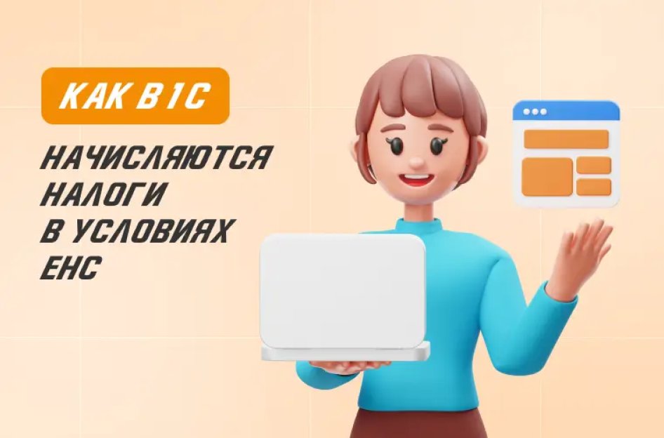 Как в 1С начисляются налоги в условиях ЕНС + примеры