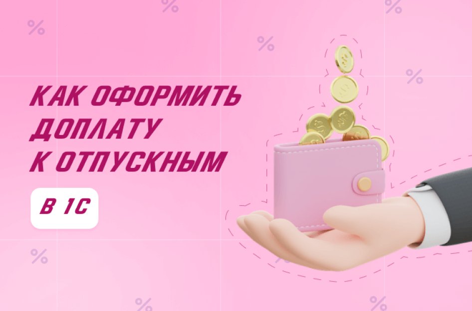 Как оформить доплату к отпускным в 1С